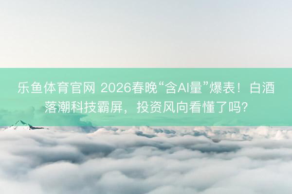乐鱼体育官网 2026春晚“含AI量”爆表!白酒落潮科技霸屏,投资风向看懂了吗?