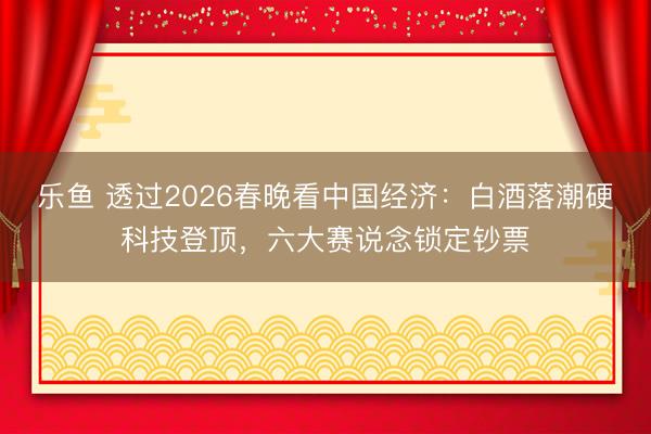 乐鱼 透过2026春晚看中国经济:白酒落潮硬科技登顶,六大赛说念锁定钞票