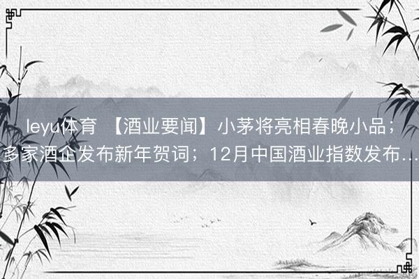 leyu体育 【酒业要闻】小茅将亮相春晚小品；多家酒企发布新年贺词；12月中国酒业指数发布…