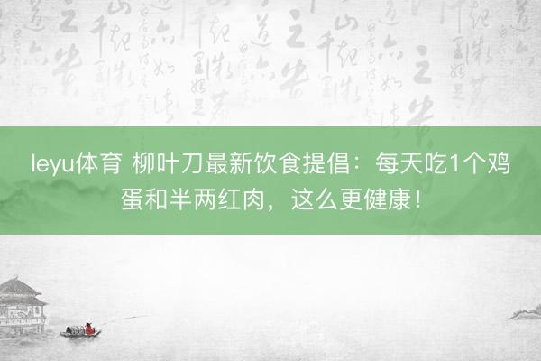 leyu体育 柳叶刀最新饮食提倡：每天吃1个鸡蛋和半两红肉，这么更健康！