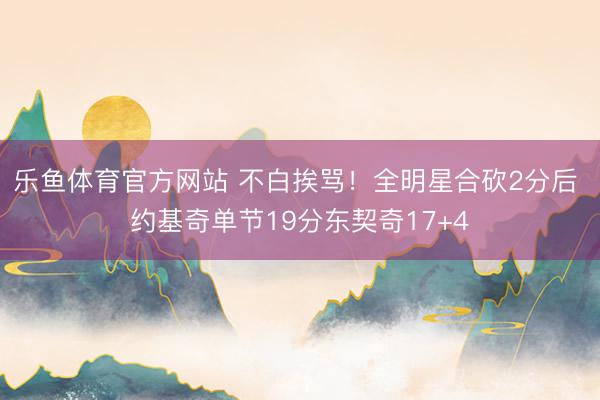 乐鱼体育官方网站 不白挨骂！全明星合砍2分后 约基奇单节19分东契奇17+4