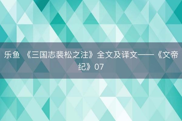 乐鱼 《三国志裴松之注》全文及译文——《文帝纪》07