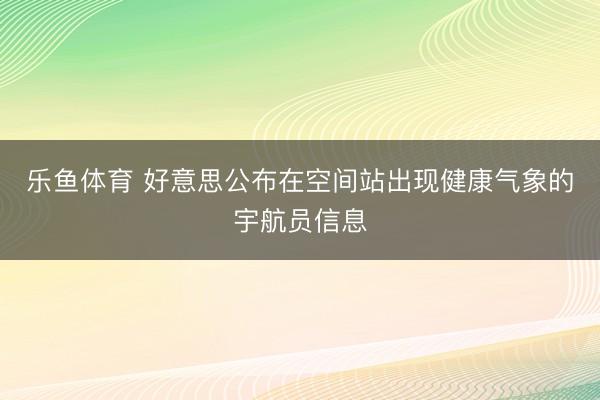 乐鱼体育 好意思公布在空间站出现健康气象的宇航员信息