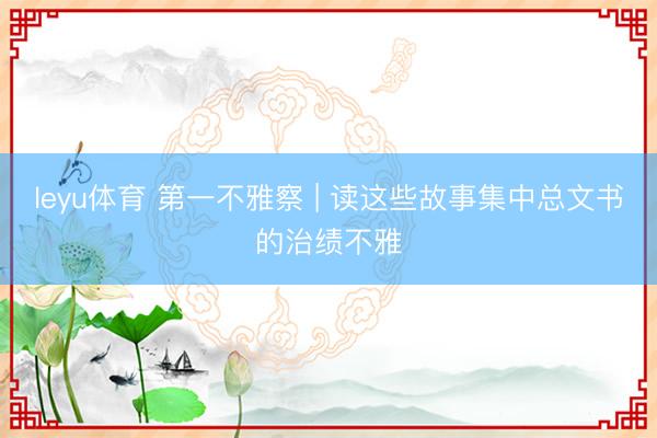 leyu体育 第一不雅察 | 读这些故事集中总文书的治绩不雅