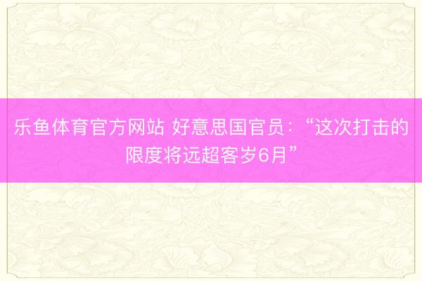 乐鱼体育官方网站 好意思国官员:“这次打击的限度将远超客岁6月”