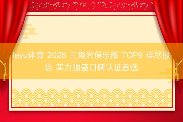 leyu体育 2026 三角洲俱乐部 TOP9 详尽报告 实力强盛口碑认证首选