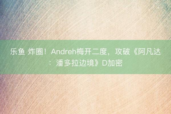 乐鱼 炸圈!Andreh梅开二度,攻破《阿凡达:潘多拉边境》D加密