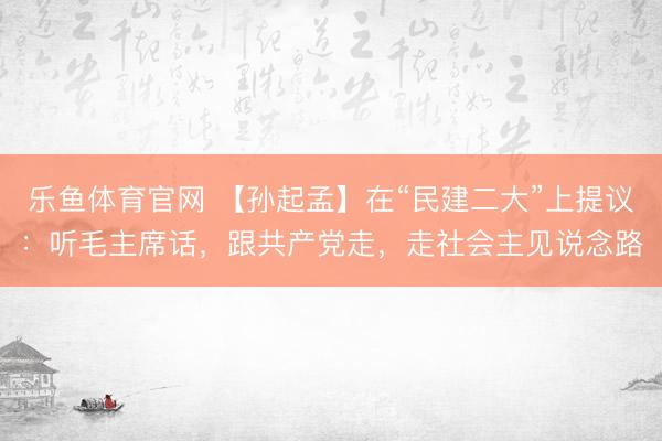乐鱼体育官网 【孙起孟】在“民建二大”上提议：听毛主席话，跟共产党走，走社会主见说念路