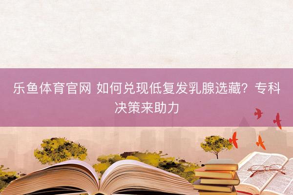 乐鱼体育官网 如何兑现低复发乳腺选藏？专科决策来助力