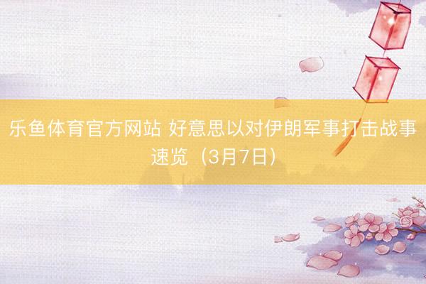 乐鱼体育官方网站 好意思以对伊朗军事打击战事速览（3月7日）