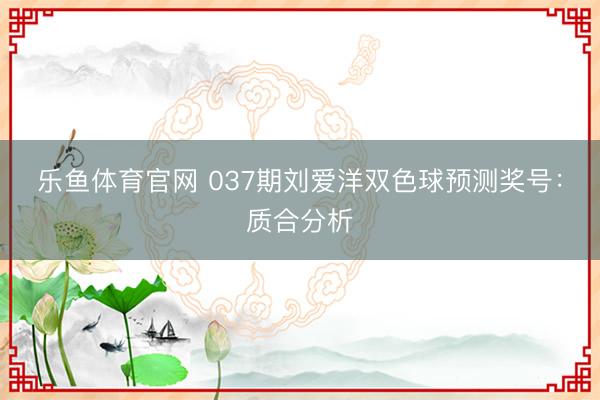 乐鱼体育官网 037期刘爱洋双色球预测奖号：质合分析