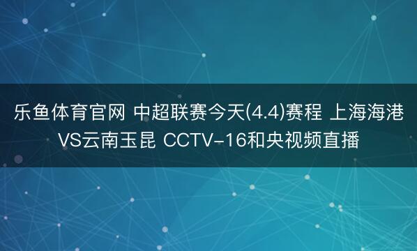 乐鱼体育官网 中超联赛今天(4.4)赛程 上海海港VS云南玉昆 CCTV-16和央视频直播