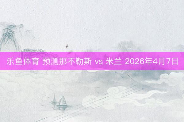 乐鱼体育 预测那不勒斯 vs 米兰 2026年4月7日