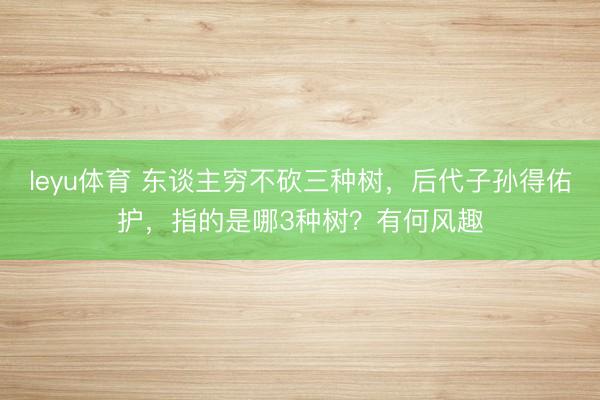 leyu体育 东谈主穷不砍三种树，后代子孙得佑护，指的是哪3种树？有何风趣