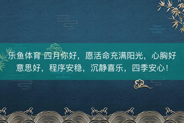乐鱼体育 四月你好,愿活命充满阳光,心胸好意思好,程序安稳,沉静喜乐,四季安心!