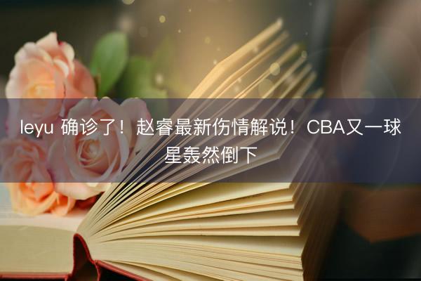 leyu 确诊了!赵睿最新伤情解说!CBA又一球星轰然倒下