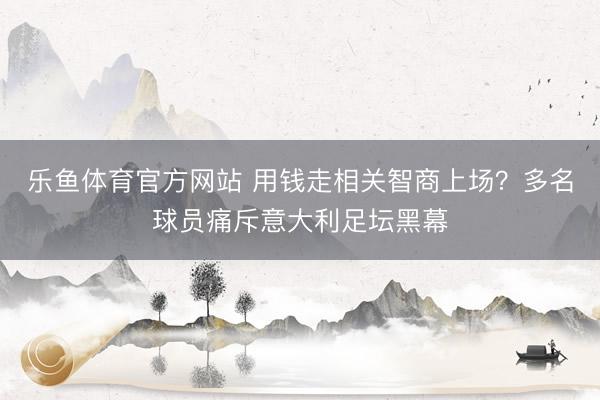 乐鱼体育官方网站 用钱走相关智商上场？多名球员痛斥意大利足坛黑幕