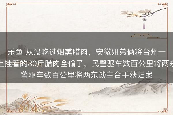 乐鱼 从没吃过烟熏腊肉，安徽姐弟俩将台州一户东谈主家阳台上挂着的30斤腊肉全偷了，<a href=