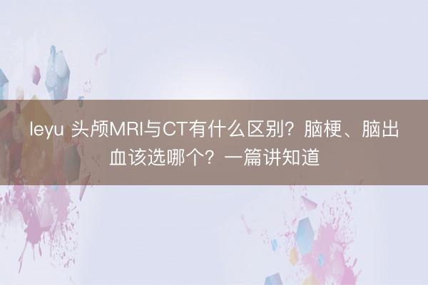 leyu 头颅MRI与CT有什么区别?脑梗、脑出血该选哪个?一篇讲知道