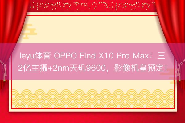 leyu体育 OPPO Find X10 Pro Max:三2亿主摄+2nm天玑9600,影像机皇预定!