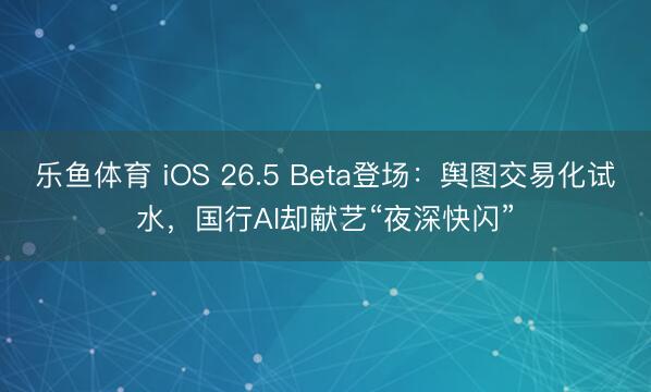 乐鱼体育 iOS 26.5 Beta登场:舆图交易化试水,国行AI却献艺“夜深快闪”
