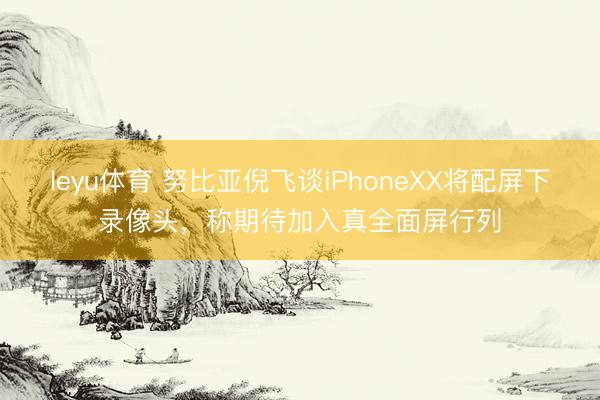leyu体育 努比亚倪飞谈iPhoneXX将配屏下录像头,称期待加入真全面屏行列