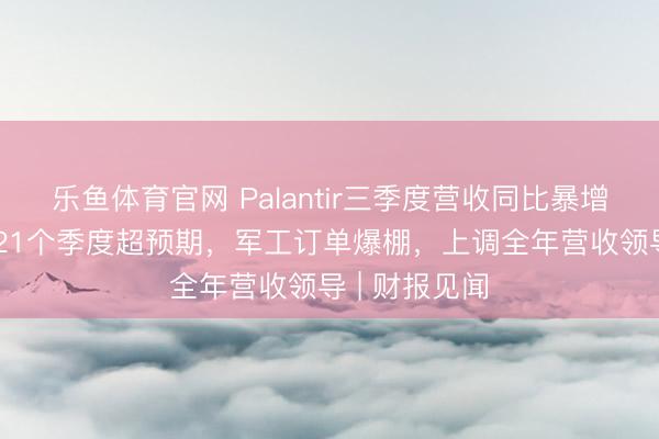 乐鱼体育官网 Palantir三季度营收同比暴增63%，承接21个季度超预期，军工订单爆棚，上调全年营收领导 | 财报见闻