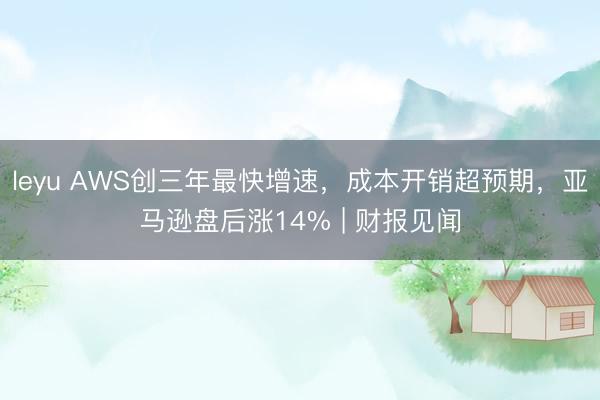 leyu AWS创三年最快增速，成本开销超预期，亚马逊盘后涨14% | 财报见闻