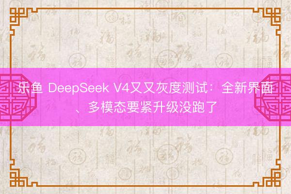 乐鱼 DeepSeek V4又又灰度测试:全新界面、多模态要紧升级没跑了