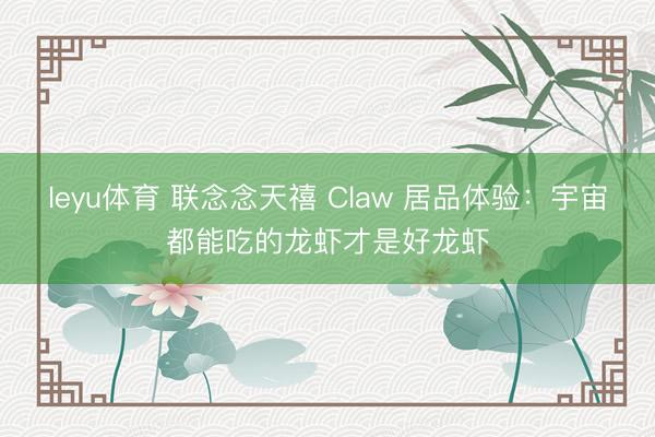 leyu体育 联念念天禧 Claw 居品体验:宇宙都能吃的龙虾才是好龙虾
