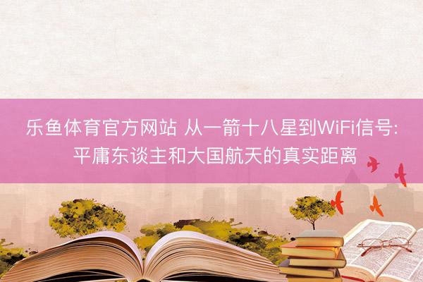 乐鱼体育官方网站 从一箭十八星到WiFi信号: 平庸东谈主和大国航天的真实距离