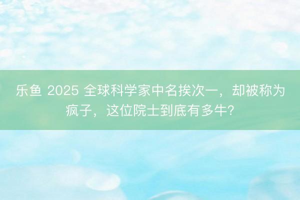 乐鱼 2025 全球科学家中名挨次一，却被称为疯子，这位院士到底有多牛？
