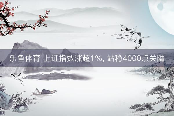 乐鱼体育 上证指数涨超1%, 站稳4000点关隘