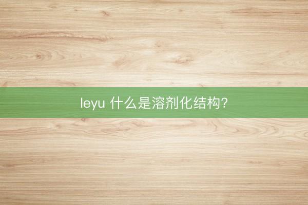 leyu 什么是溶剂化结构?