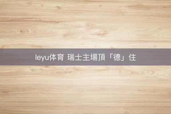 leyu体育 瑞士主場頂「德」住