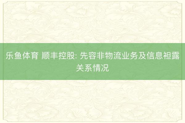 乐鱼体育 顺丰控股: 先容非物流业务及信息袒露关系情况