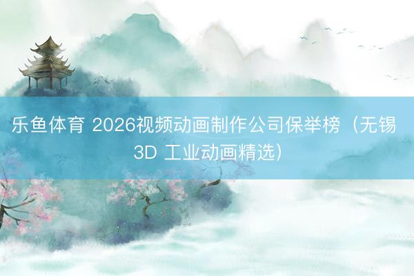 乐鱼体育 2026视频动画制作公司保举榜（无锡 3D 工业动画精选）