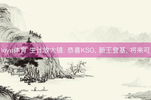 leyu体育 生计放大镜: 恭喜KSG, 新王登基, 将来可