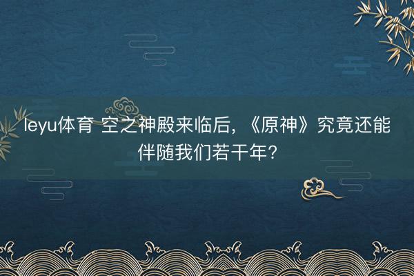 leyu体育 空之神殿来临后, 《原神》究竟还能伴随我们若干年?