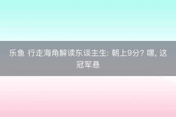 乐鱼 行走海角解读东谈主生: 朝上9分? 嘿, 这冠军悬