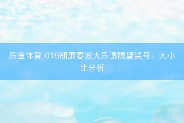 乐鱼体育 015期廉春波大乐透瞻望奖号：大小比分析