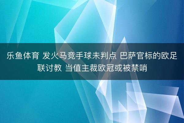 乐鱼体育 发火马竞手球未判点 巴萨官标的欧足联讨教 当值主裁欧冠或被禁哨