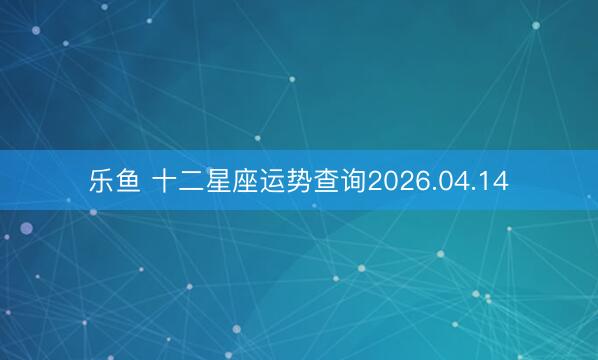 乐鱼 十二星座运势查询2026.04.14