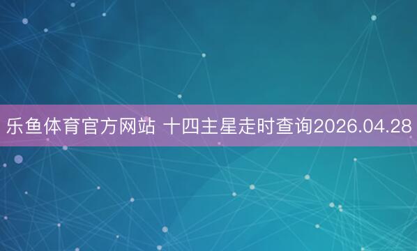 乐鱼体育官方网站 十四主星走时查询2026.04.28