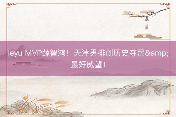 leyu MVP薛智鸿！天津男排创历史夺冠&最好威望！