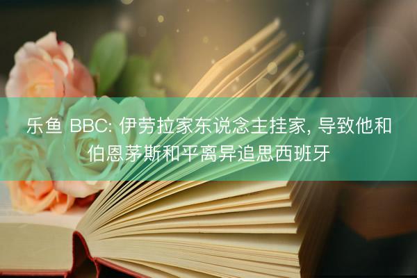 乐鱼 BBC: 伊劳拉家东说念主挂家, 导致他和伯恩茅斯和平离异追思西班牙