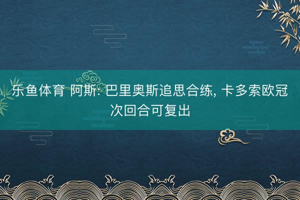 乐鱼体育 阿斯: 巴里奥斯追思合练， 卡多索欧冠次回合可复出