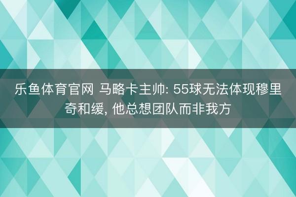 乐鱼体育官网 马略卡主帅: 55球无法体现穆里奇和缓, 他总想团队而非我方