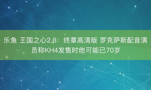 乐鱼 王国之心2.8：终章高清版 罗克萨斯配音演员称KH4发售时他可能已70岁