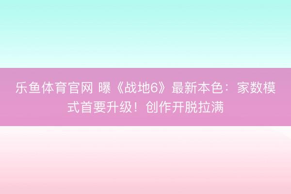 乐鱼体育官网 曝《战地6》最新本色：家数模式首要升级！创作开脱拉满